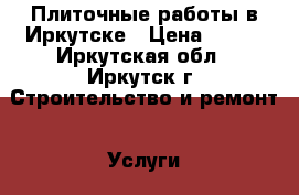 Плиточные работы в Иркутске › Цена ­ 700 - Иркутская обл., Иркутск г. Строительство и ремонт » Услуги   